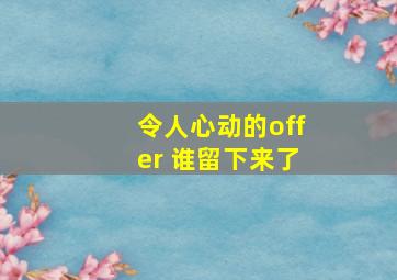 令人心动的offer 谁留下来了